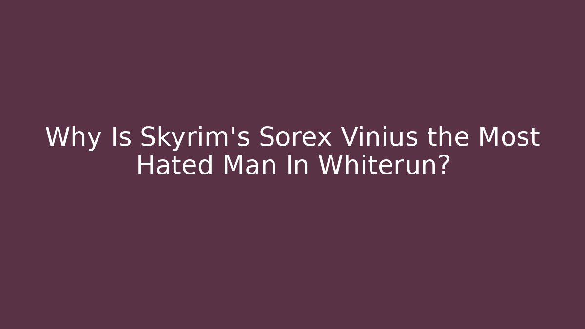Why Is Skyrim's Sorex Vinius the Most Hated Man In Whiterun?
