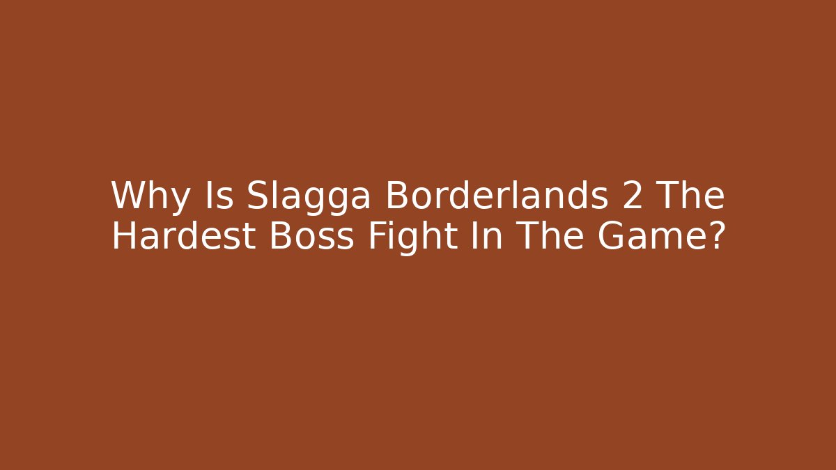 Why Is Slagga Borderlands 2 The Hardest Boss Fight In The Game?