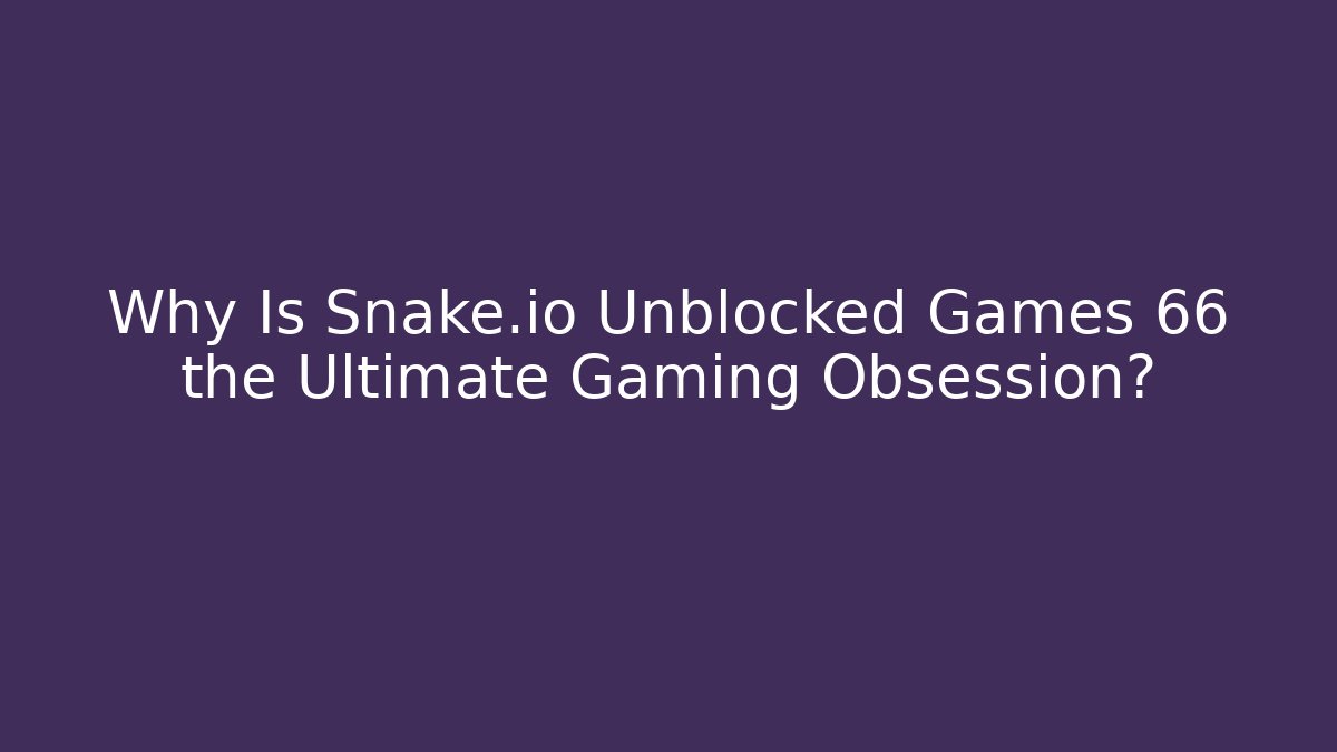 Why Is Snake.io Unblocked Games 66 the Ultimate Gaming Obsession?