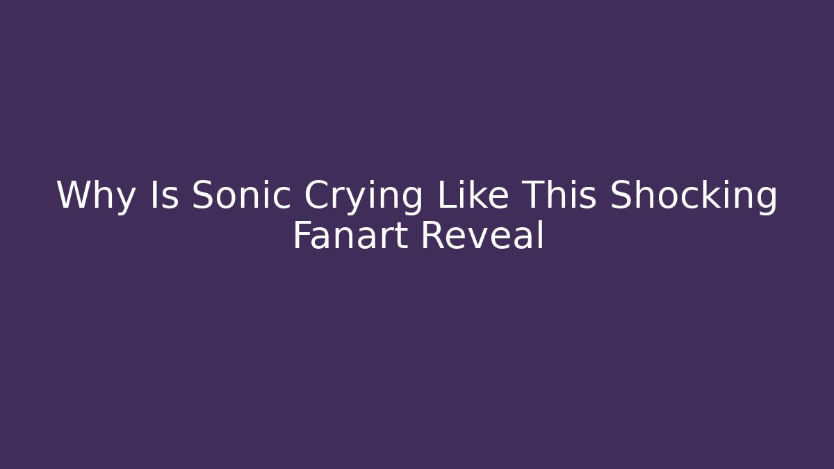 Why Is Sonic Crying Like This Shocking Fanart Reveal