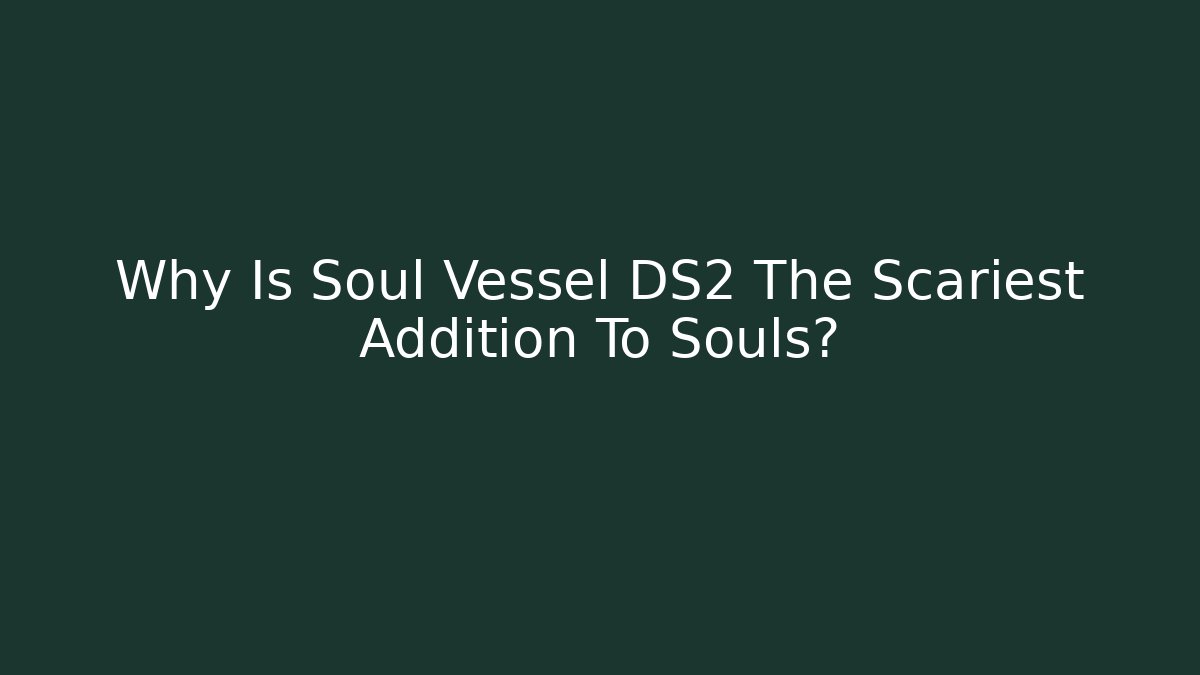 Why Is Soul Vessel DS2 The Scariest Addition To Souls?