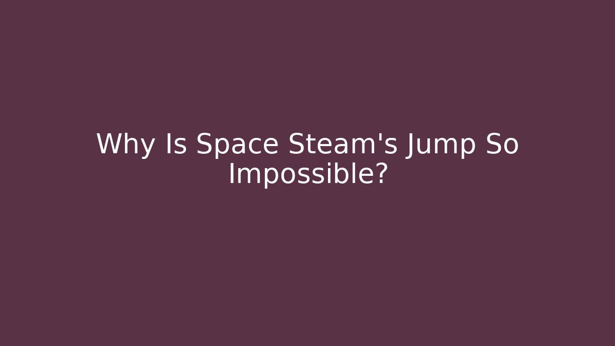 Why Is Space Steam’s Jump So Impossible?