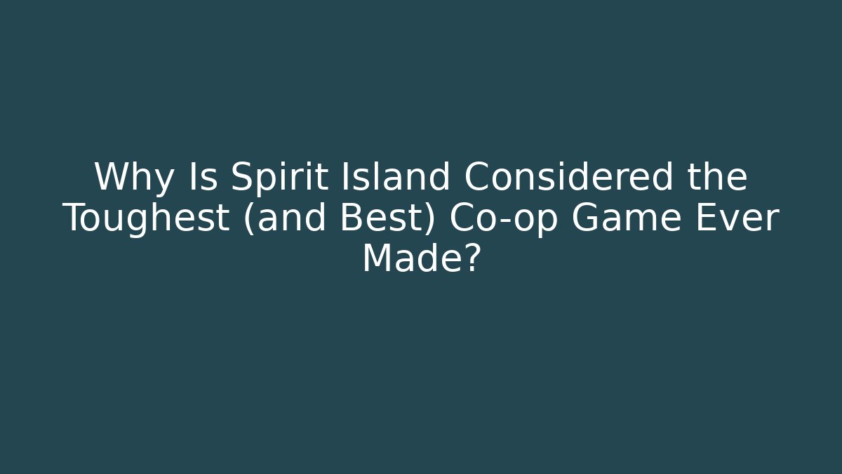 Why Is Spirit Island Considered the Toughest (and Best) Co-op Game Ever Made?