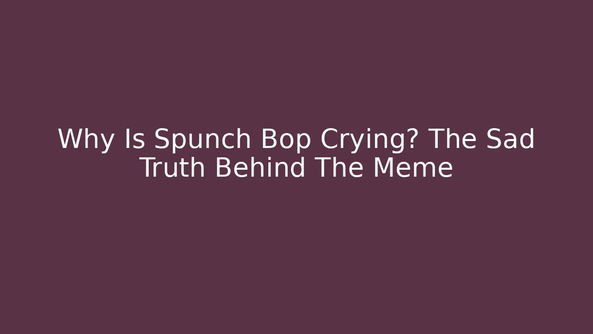 Why Is Spunch Bop Crying? The Sad Truth Behind The Meme