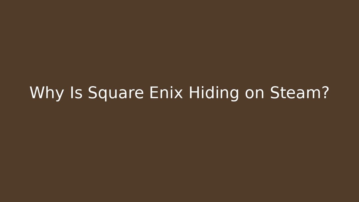 Why Is Square Enix Hiding on Steam?