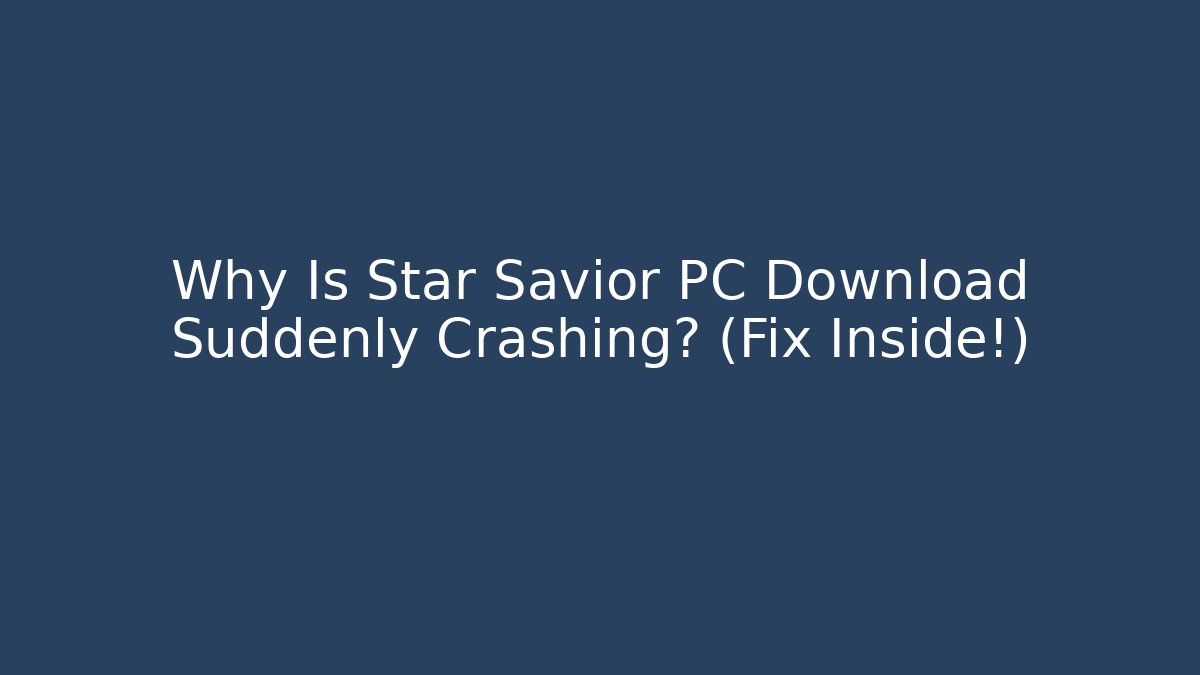 Why Is Star Savior PC Download Suddenly Crashing? (Fix Inside!)