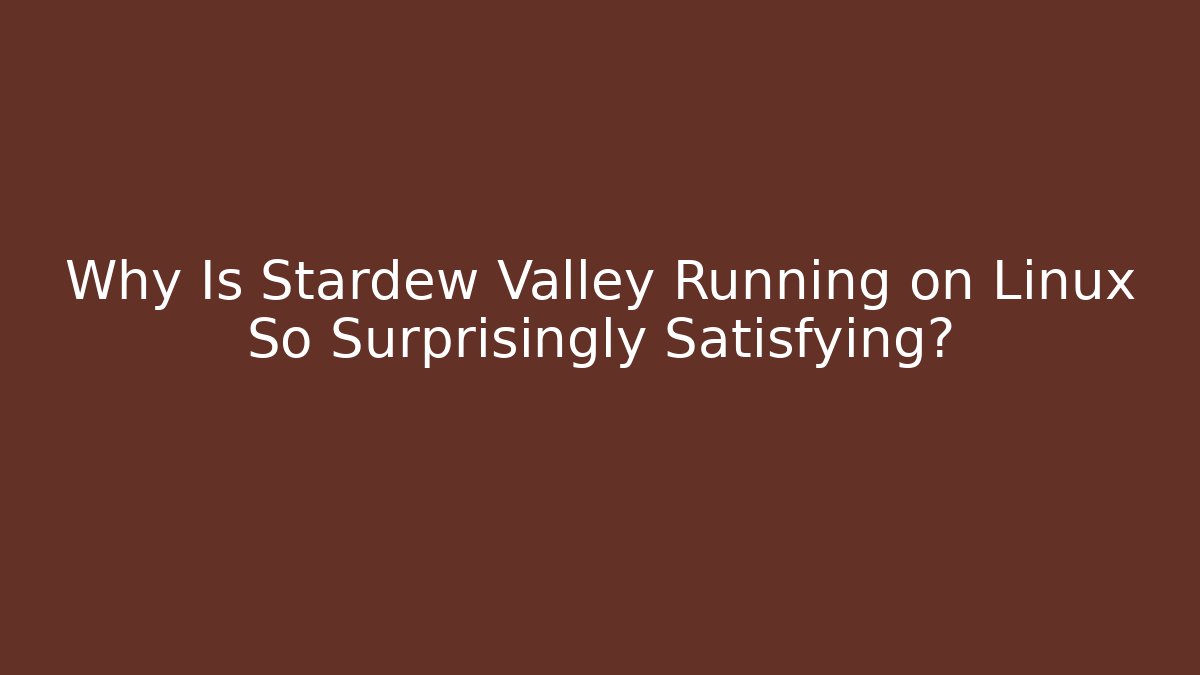 Why Is Stardew Valley Running on Linux So Surprisingly Satisfying?
