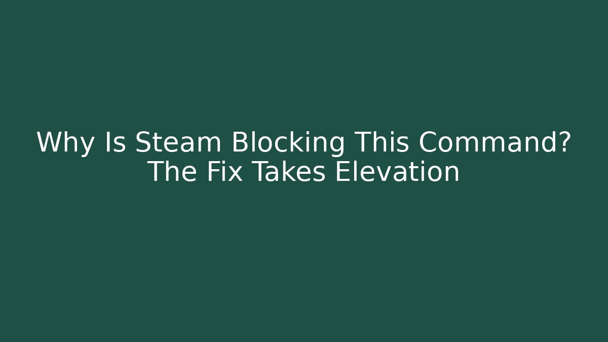 Why Is Steam Blocking This Command? The Fix Takes Elevation