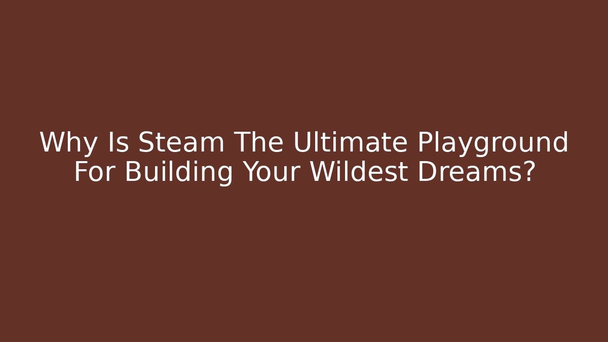 Why Is Steam The Ultimate Playground For Building Your Wildest Dreams?