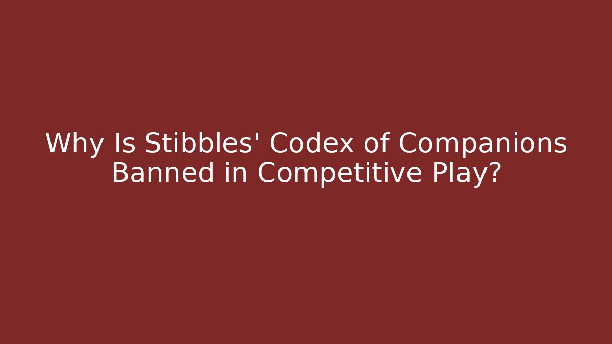 Why Is Stibbles’ Codex of Companions Banned in Competitive Play?
