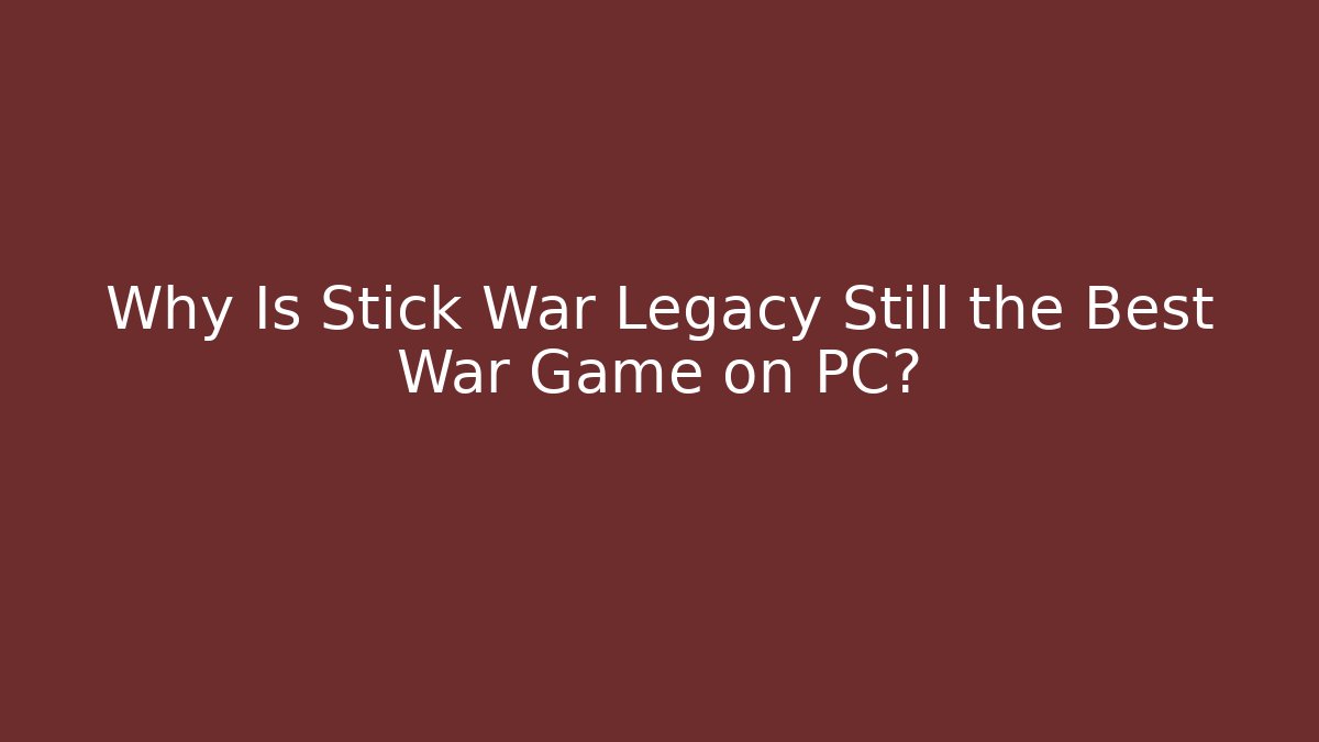 Why Is Stick War Legacy Still the Best War Game on PC?