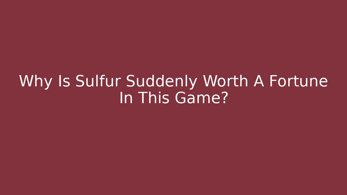 Why Is Sulfur Suddenly Worth A Fortune In This Game?