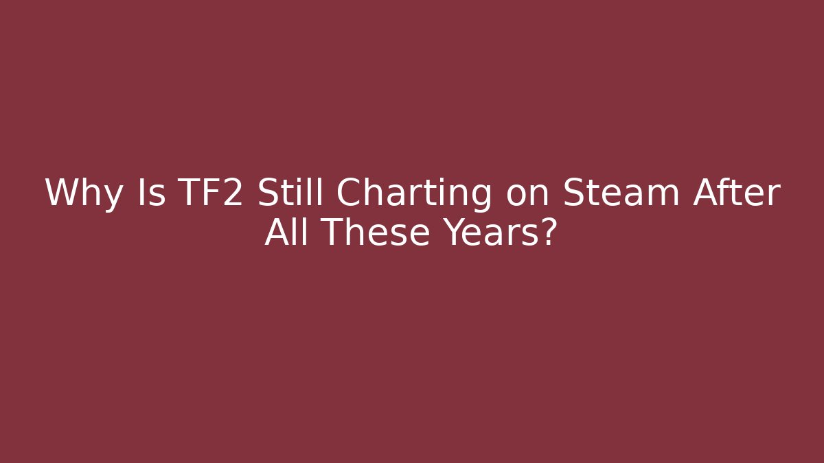Why Is TF2 Still Charting on Steam After All These Years?
