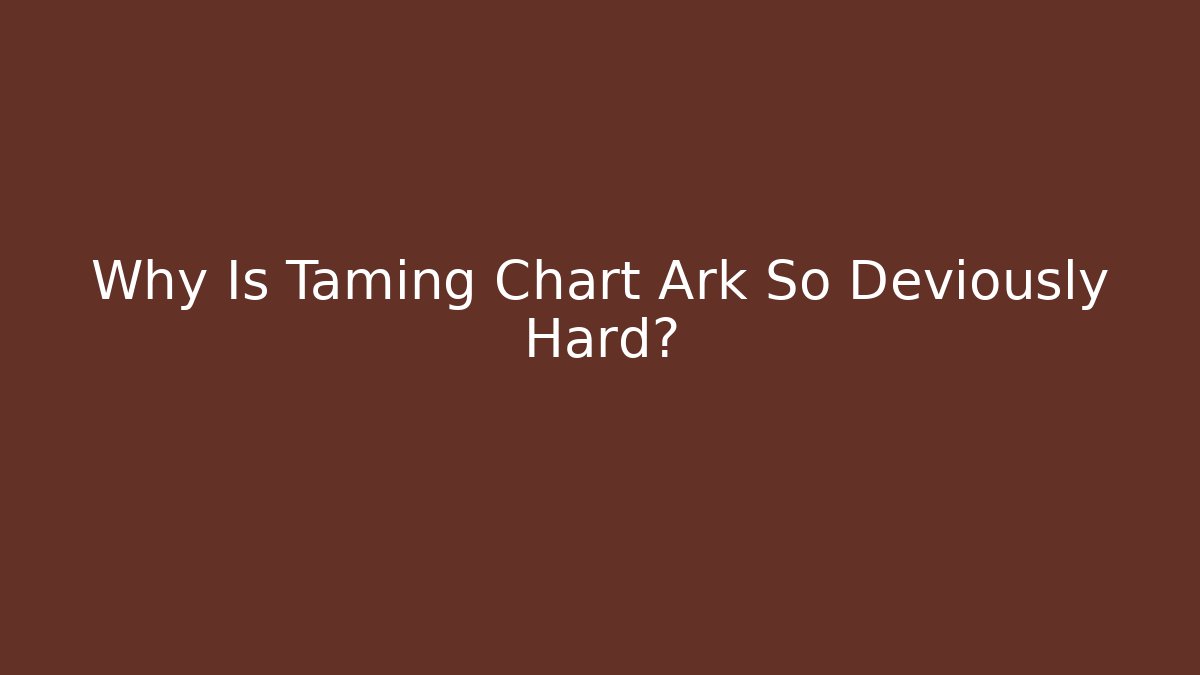 Why Is Taming Chart Ark So Deviously Hard?