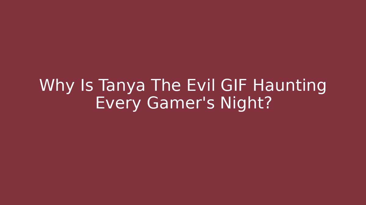 Why Is Tanya The Evil GIF Haunting Every Gamer's Night?