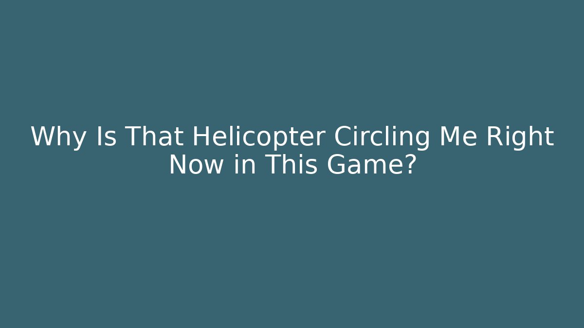 Why Is That Helicopter Circling Me Right Now in This Game?