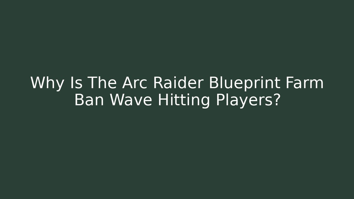 Why Is The Arc Raider Blueprint Farm Ban Wave Hitting Players?