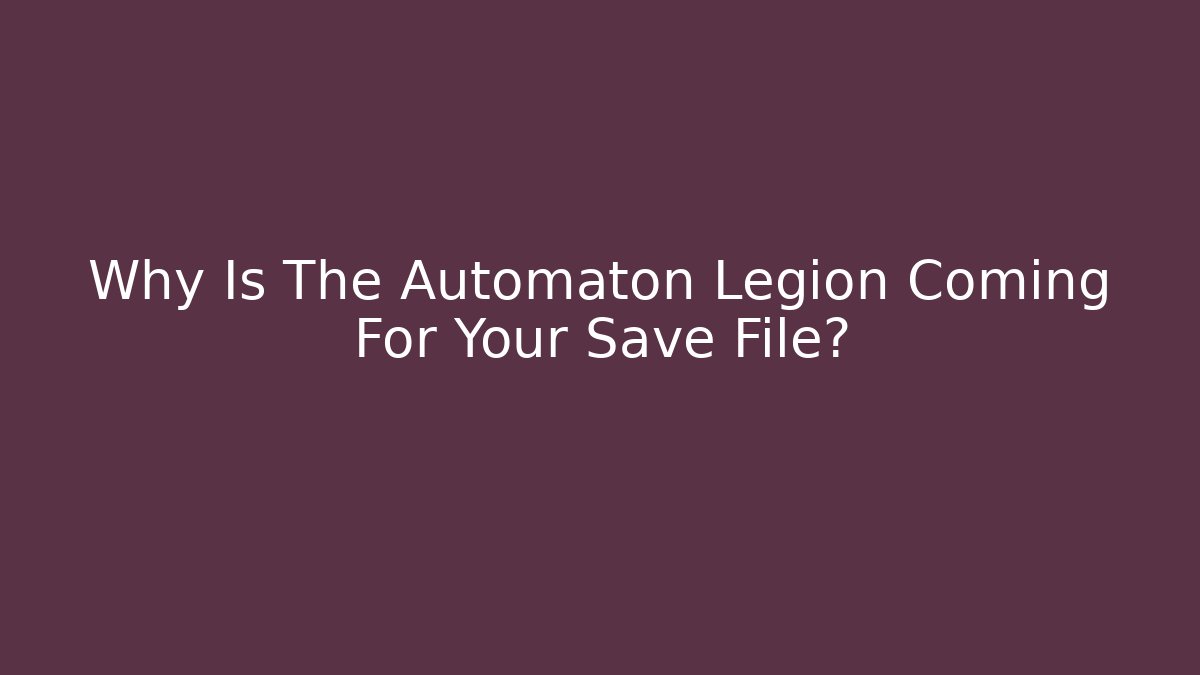 Why Is The Automaton Legion Coming For Your Save File?