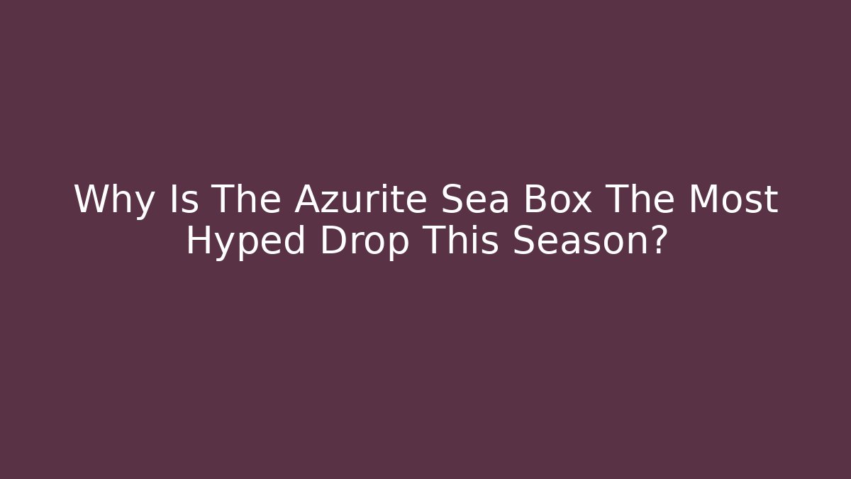 Why Is The Azurite Sea Box The Most Hyped Drop This Season?