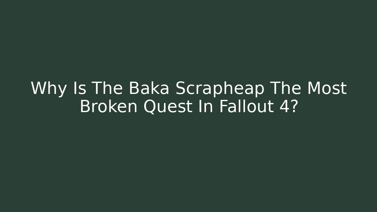 Why Is The Baka Scrapheap The Most Broken Quest In Fallout 4?