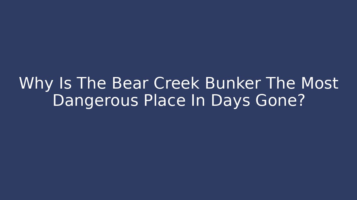 Why Is The Bear Creek Bunker The Most Dangerous Place In Days Gone?
