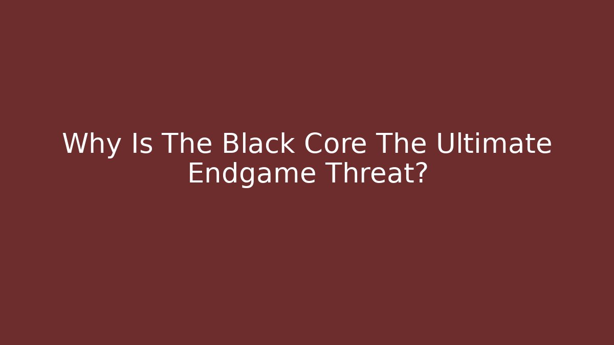 Why Is The Black Core The Ultimate Endgame Threat?