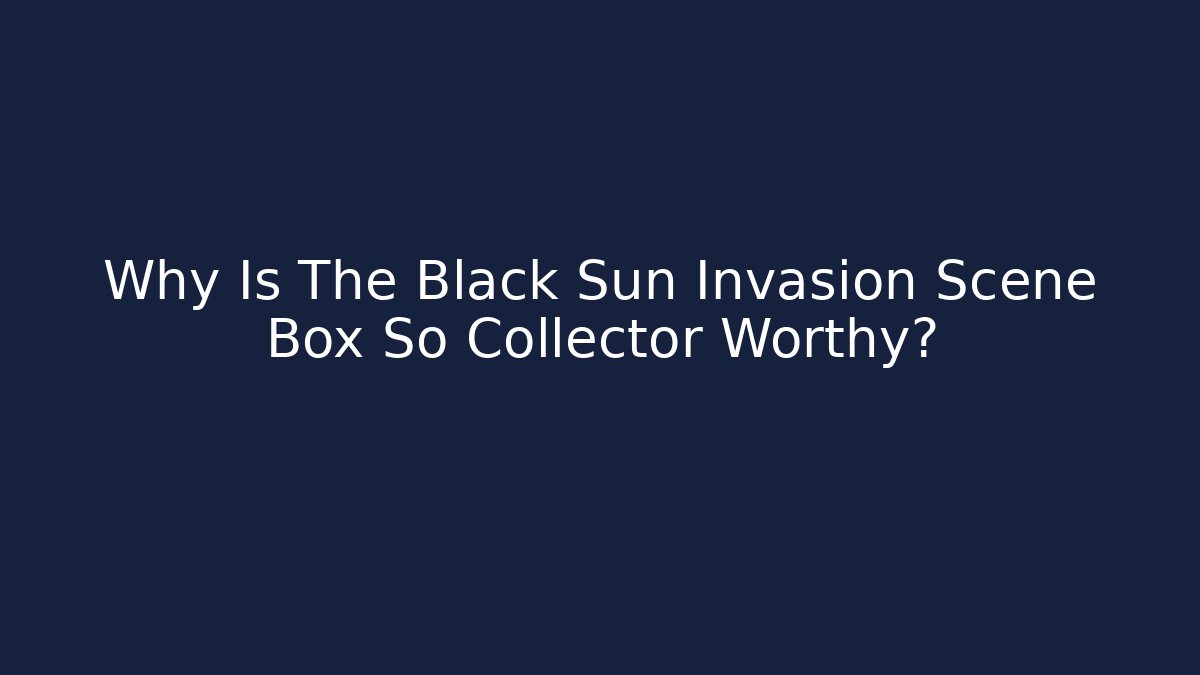 Why Is The Black Sun Invasion Scene Box So Collector Worthy?
