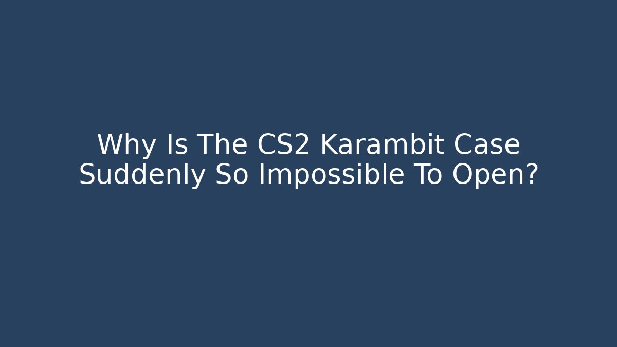 Why Is The CS2 Karambit Case Suddenly So Impossible To Open?