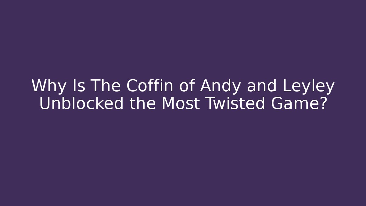 Why Is The Coffin of Andy and Leyley Unblocked the Most Twisted Game?