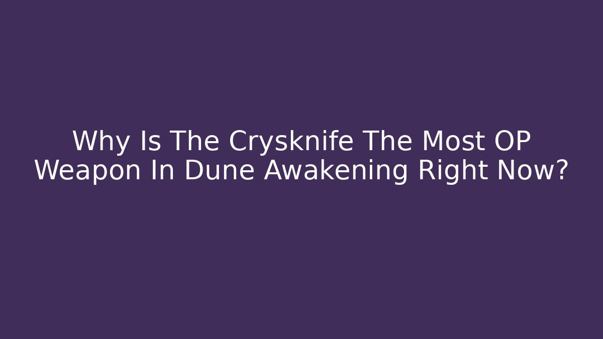 Why Is The Crysknife The Most OP Weapon In Dune Awakening Right Now?
