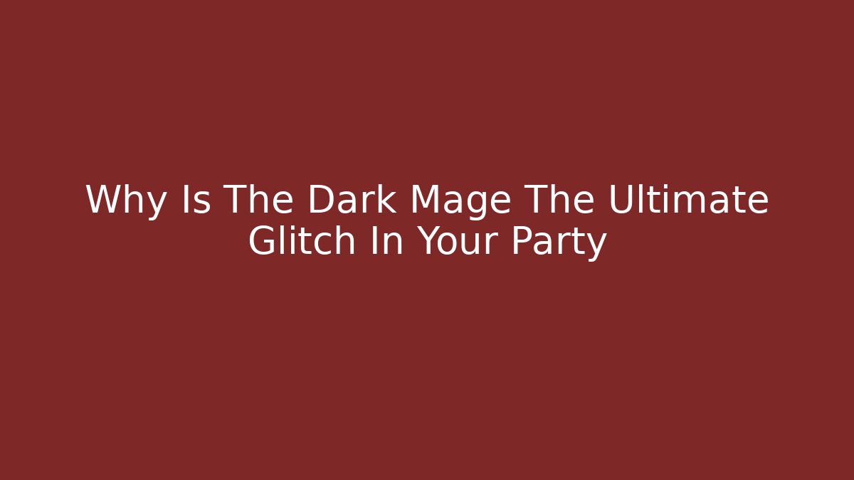 Why Is The Dark Mage The Ultimate Glitch In Your Party