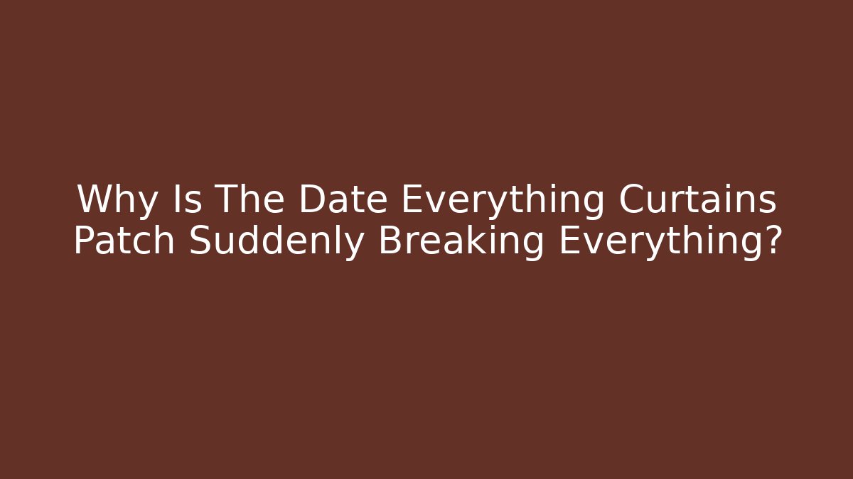 Why Is The Date Everything Curtains Patch Suddenly Breaking Everything?