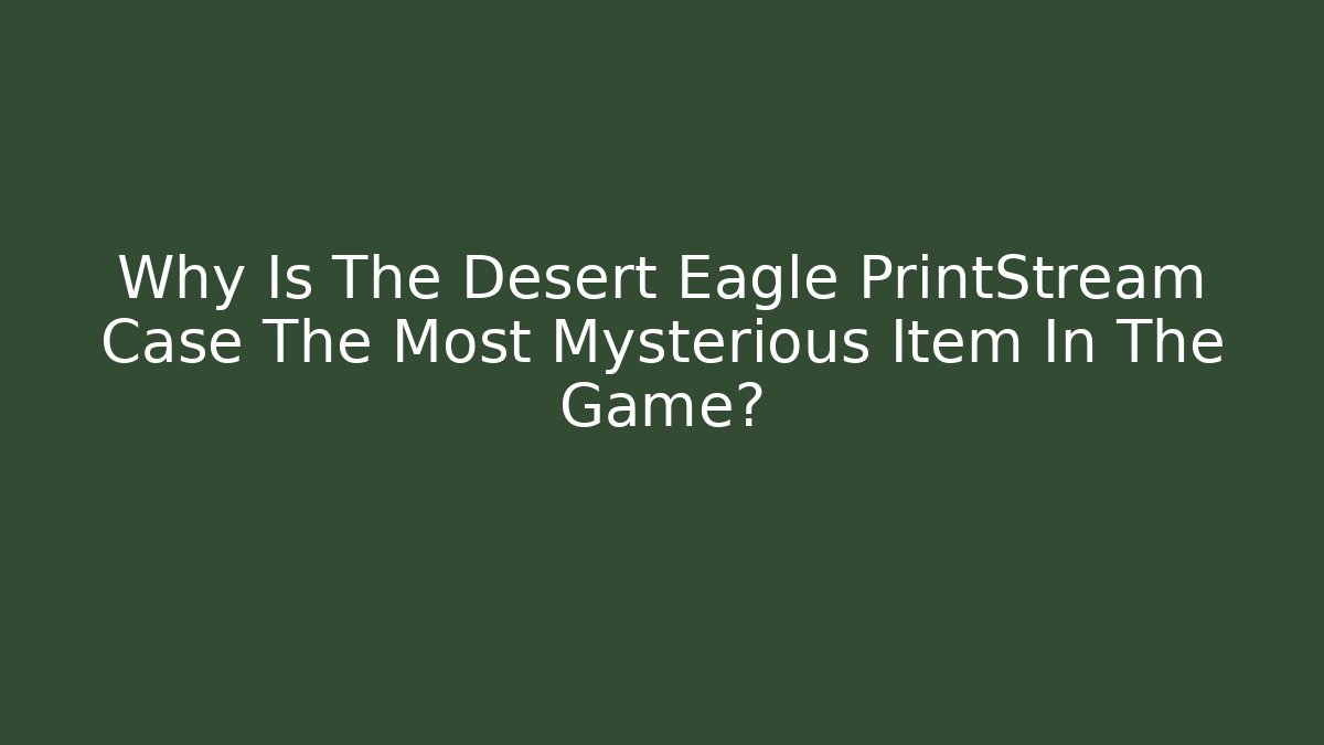 Why Is The Desert Eagle PrintStream Case The Most Mysterious Item In The Game?