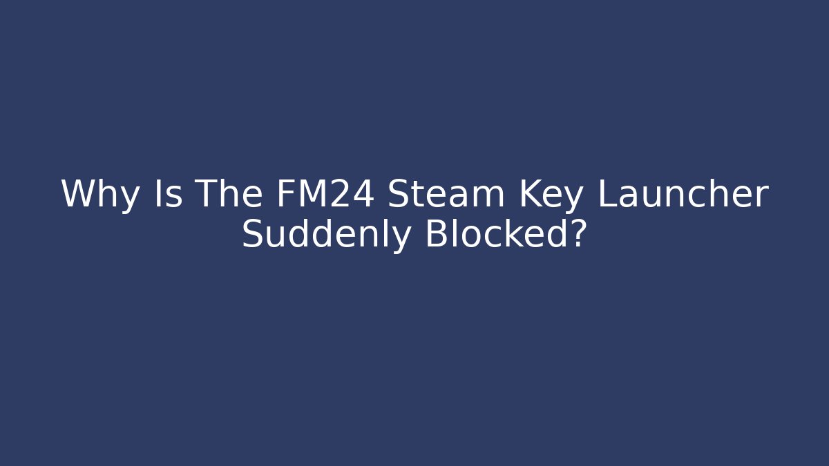 Why Is The FM24 Steam Key Launcher Suddenly Blocked?