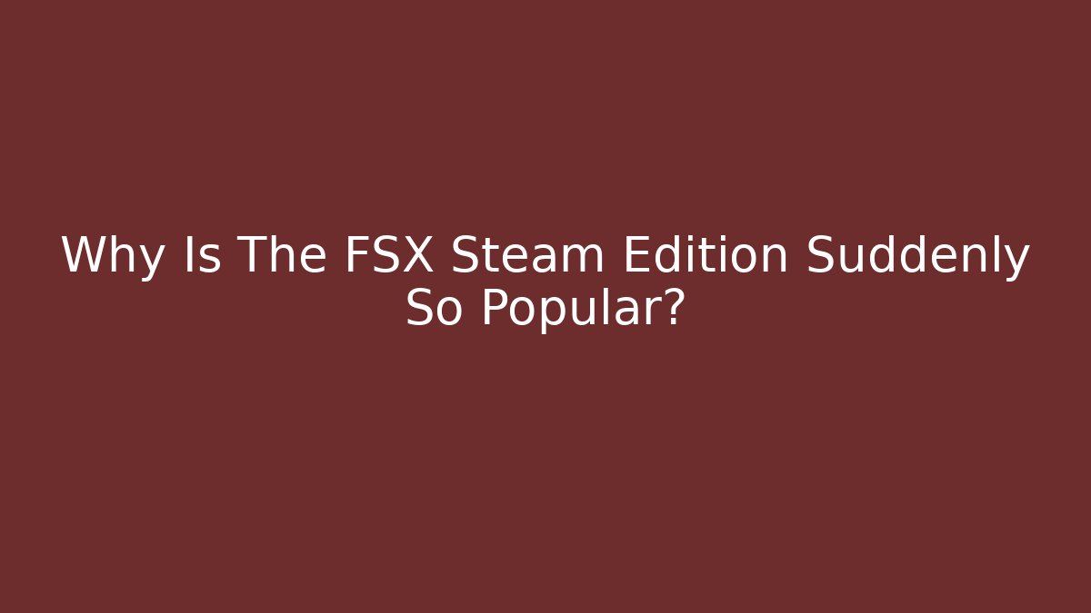 Why Is The FSX Steam Edition Suddenly So Popular?