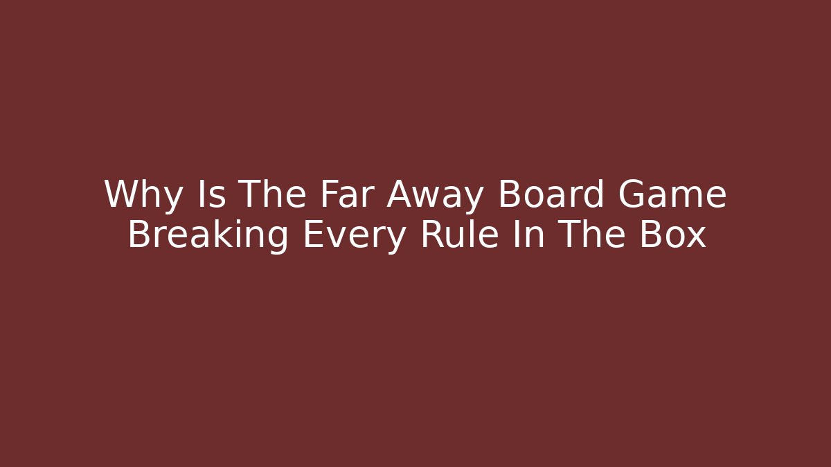 Why Is The Far Away Board Game Breaking Every Rule In The Box