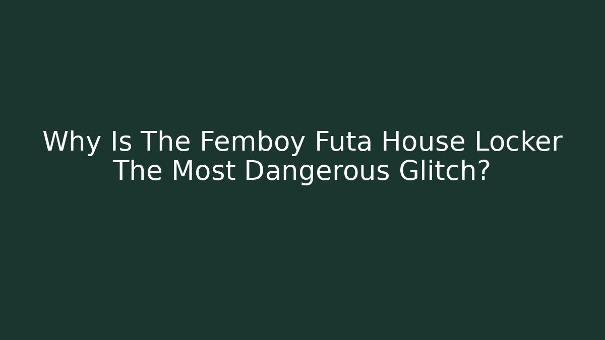 Why Is The Femboy Futa House Locker The Most Dangerous Glitch?