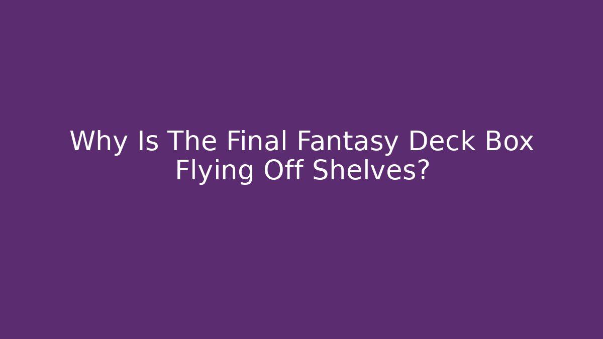 Why Is The Final Fantasy Deck Box Flying Off Shelves?