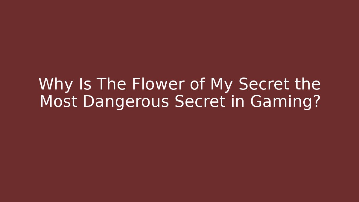 Why Is The Flower of My Secret the Most Dangerous Secret in Gaming?