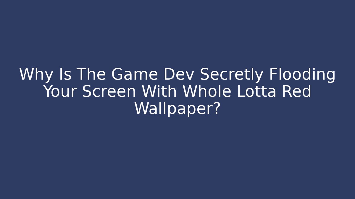 Why Is The Game Dev Secretly Flooding Your Screen With Whole Lotta Red Wallpaper?