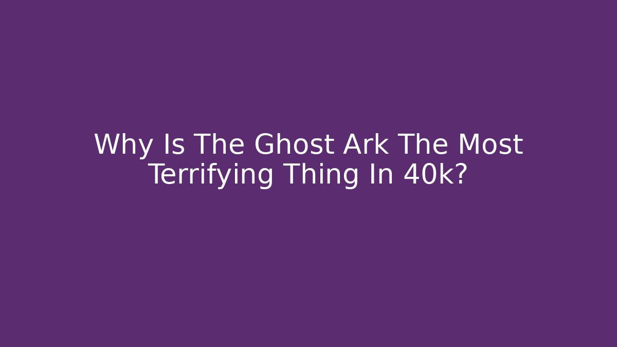Why Is The Ghost Ark The Most Terrifying Thing In 40k?