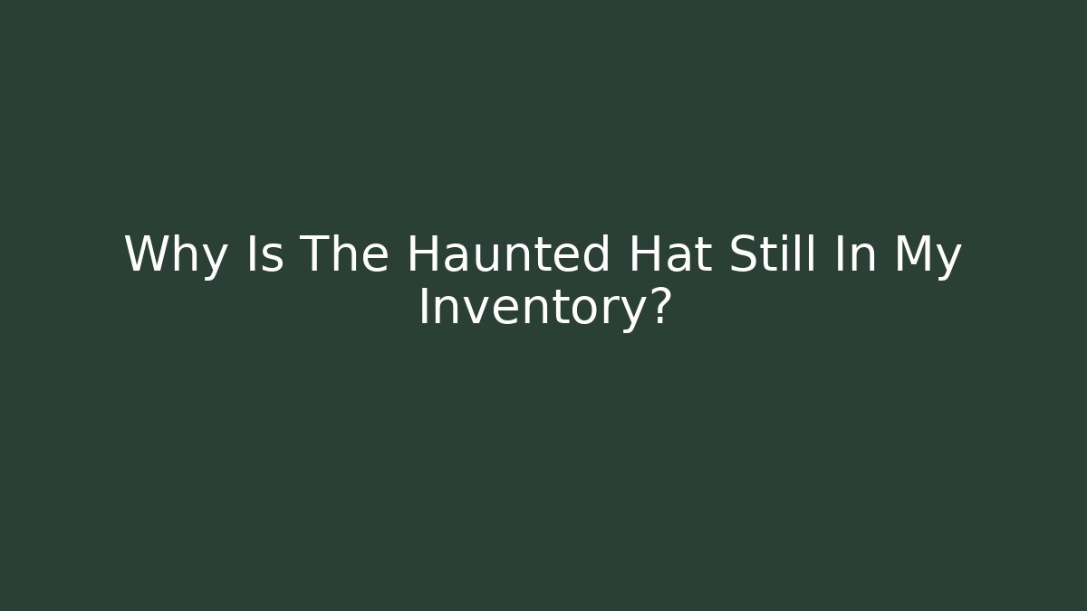 Why Is The Haunted Hat Still In My Inventory?