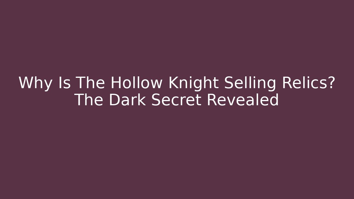 Why Is The Hollow Knight Selling Relics? The Dark Secret Revealed