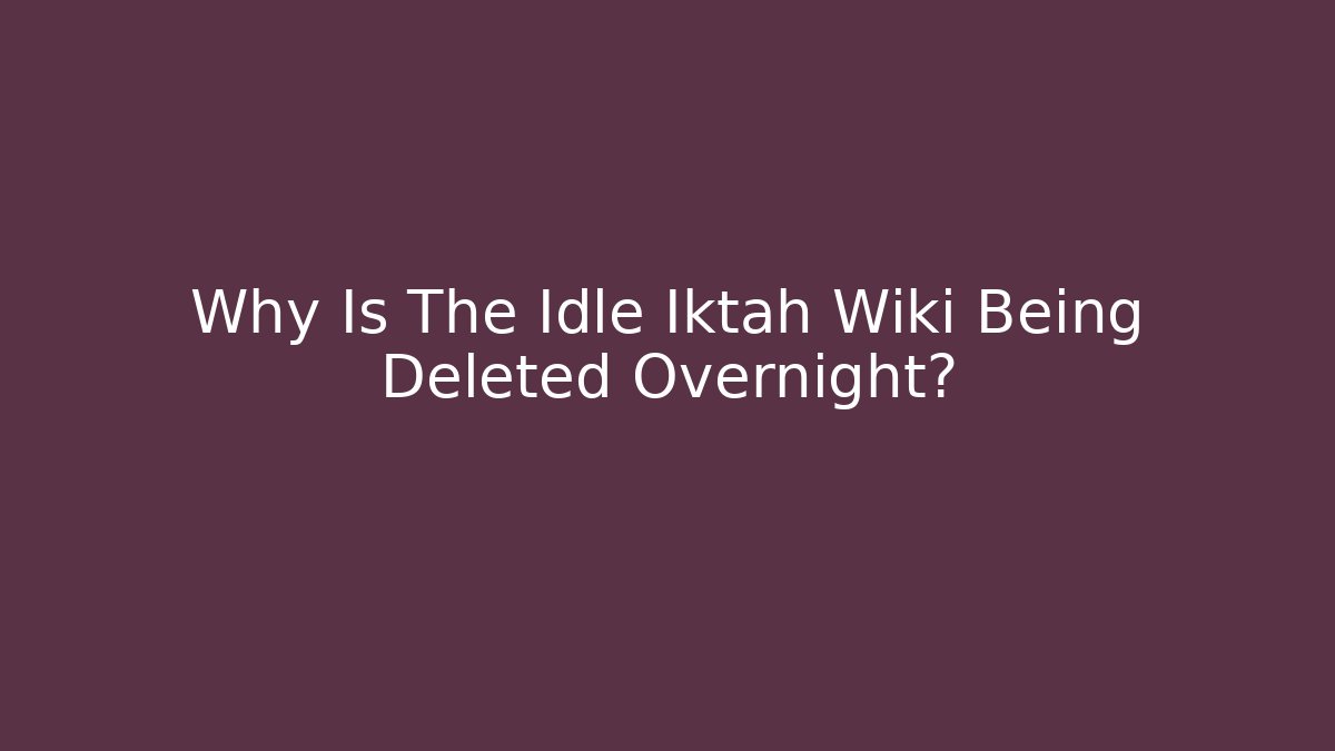 Why Is The Idle Iktah Wiki Being Deleted Overnight?