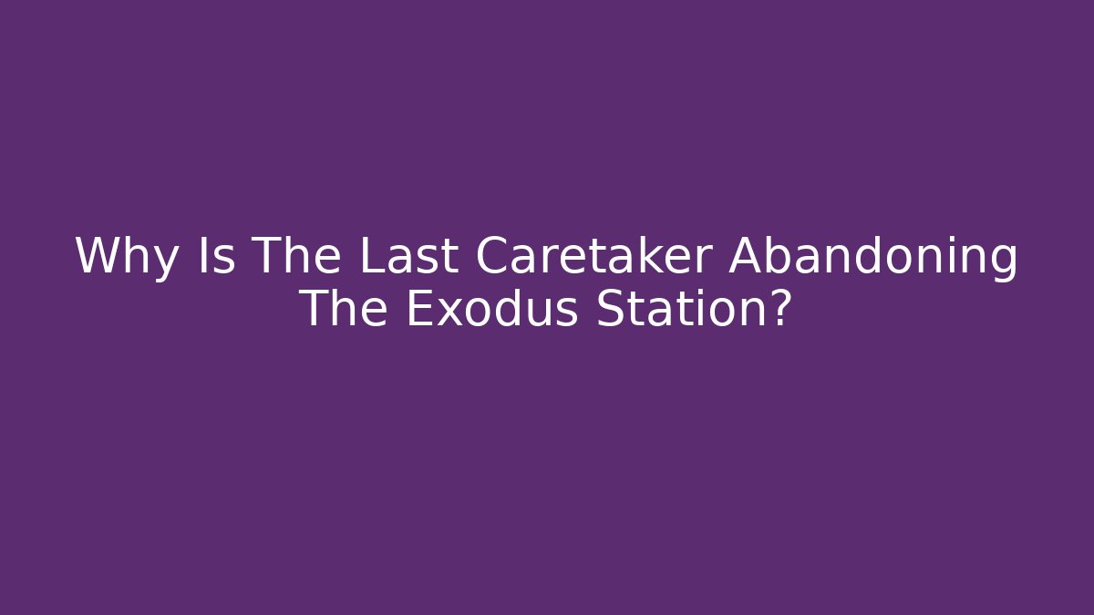 Why Is The Last Caretaker Abandoning The Exodus Station?
