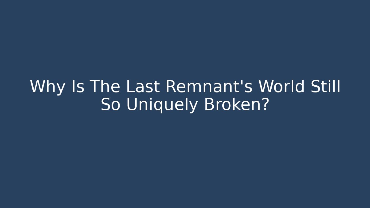 Why Is The Last Remnant's World Still So Uniquely Broken?