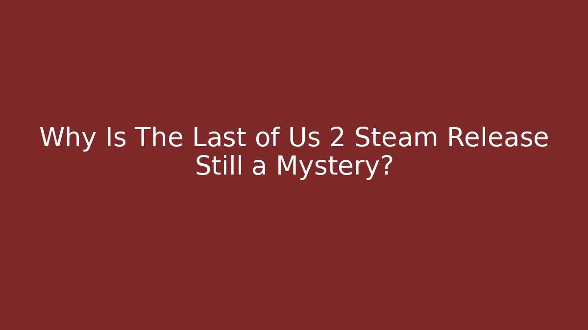 Why Is The Last of Us 2 Steam Release Still a Mystery?