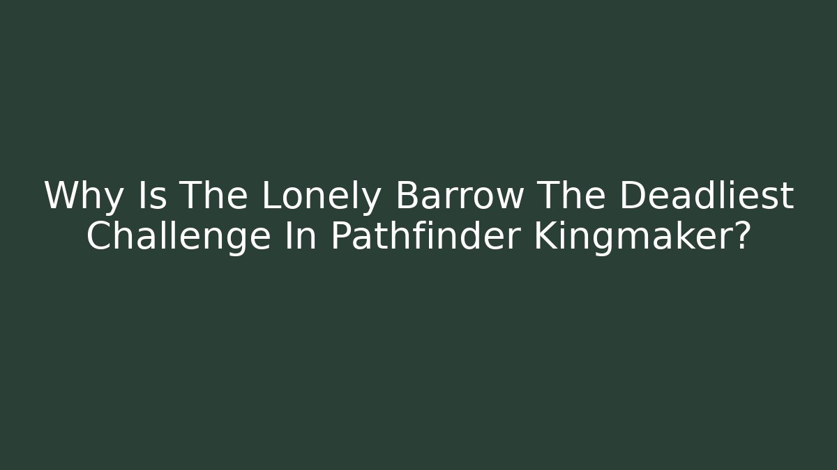 Why Is The Lonely Barrow The Deadliest Challenge In Pathfinder Kingmaker?