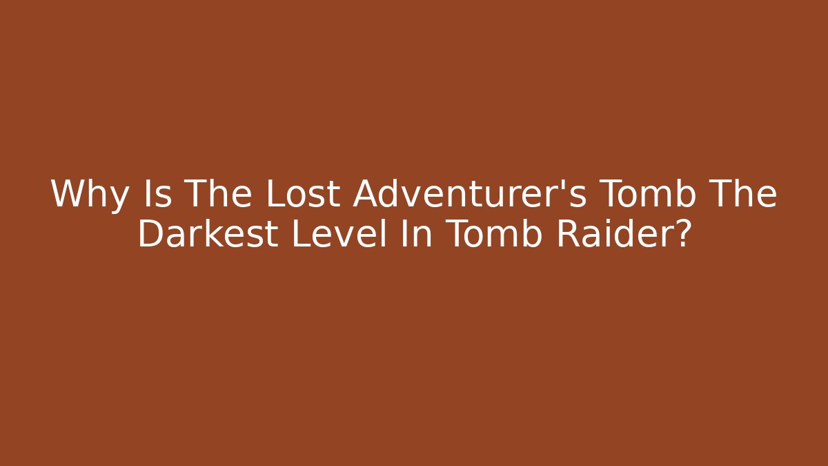 Why Is The Lost Adventurer's Tomb The Darkest Level In Tomb Raider?