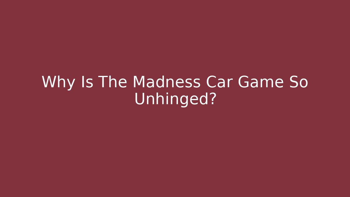 Why Is The Madness Car Game So Unhinged?